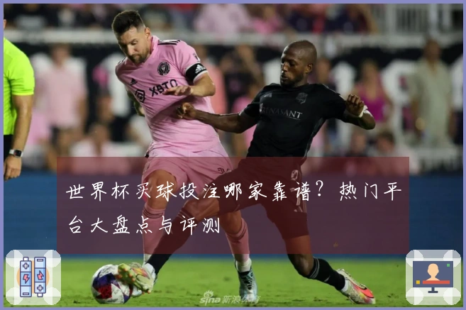 世界杯买球投注哪家靠谱？热门平台大盘点与评测