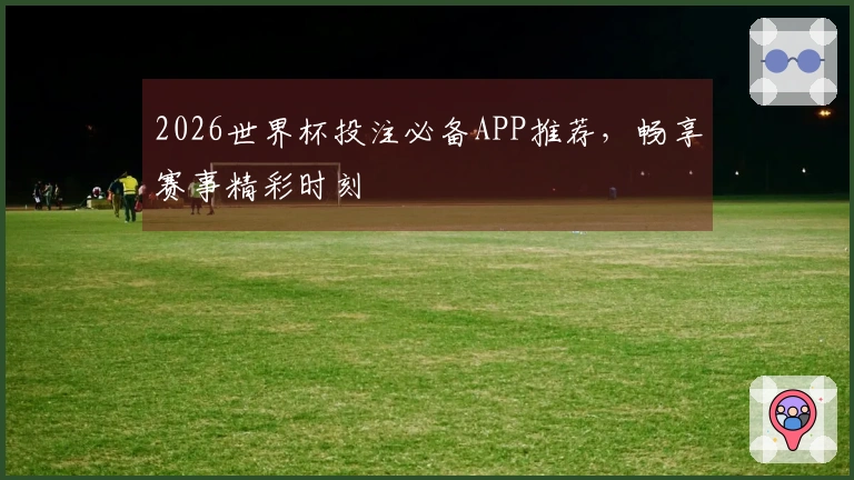 2026世界杯投注必备APP推荐，畅享赛事精彩时刻