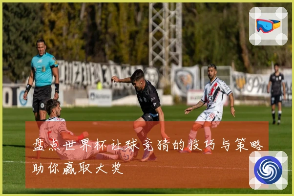 盘点世界杯让球竞猜的技巧与策略助你赢取大奖