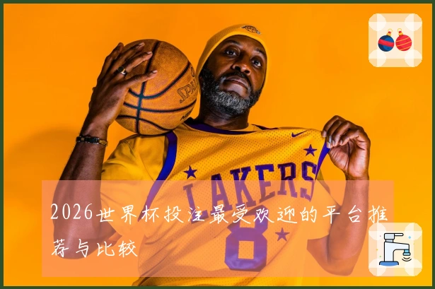 2026世界杯投注最受欢迎的平台推荐与比较