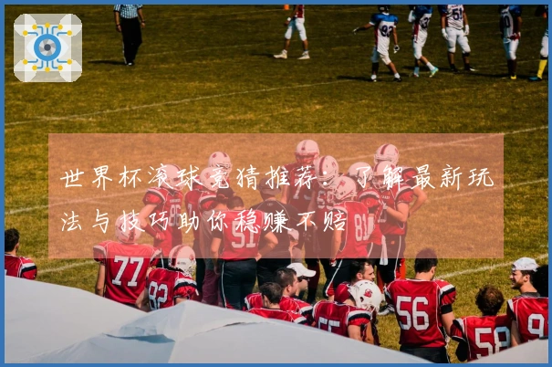 世界杯滚球竞猜推荐：了解最新玩法与技巧助你稳赚不赔
