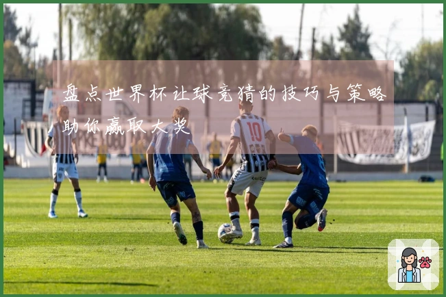 盘点世界杯让球竞猜的技巧与策略助你赢取大奖