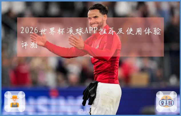 2026世界杯滚球APP推荐及使用体验评测