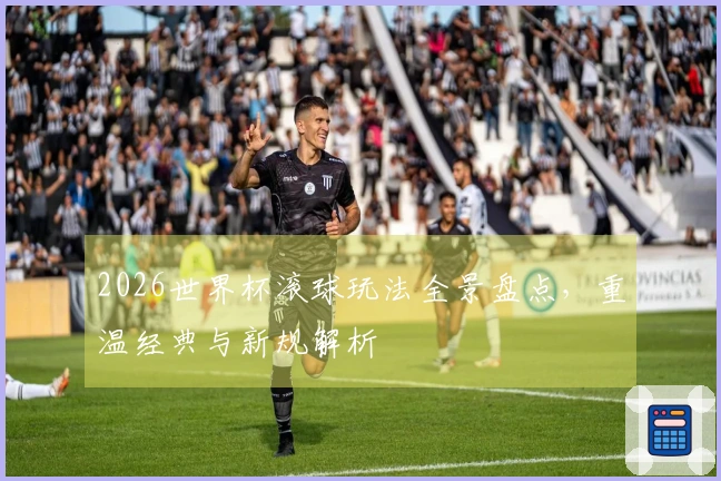 2026世界杯滚球玩法全景盘点，重温经典与新规解析