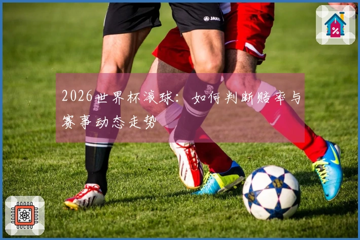 2026世界杯滚球：如何判断赔率与赛事动态走势