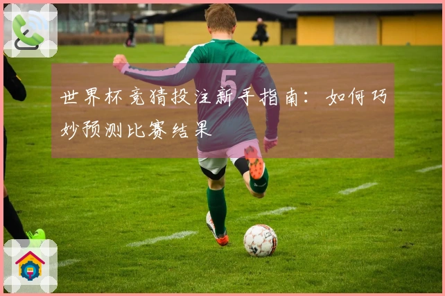世界杯竞猜投注新手指南：如何巧妙预测比赛结果