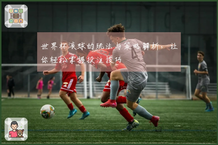 世界杯滚球的玩法与策略解析，让你轻松掌握投注技巧