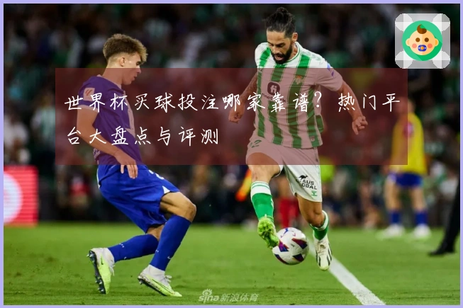 世界杯买球投注哪家靠谱？热门平台大盘点与评测