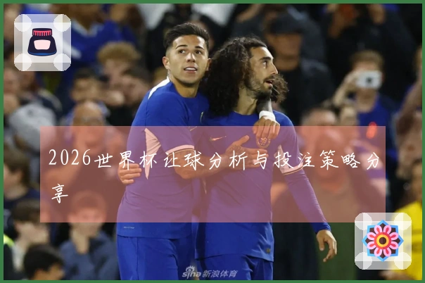 2026世界杯让球分析与投注策略分享