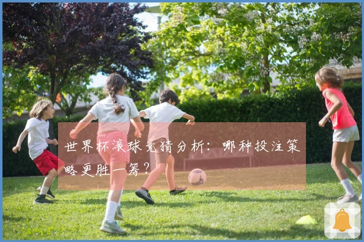 世界杯滚球竞猜分析：哪种投注策略更胜一筹？