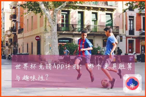 世界杯竞猜App评测：哪个更具胜算与趣味性？