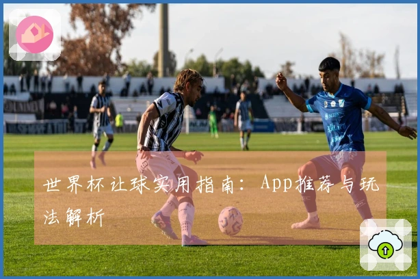 世界杯让球实用指南：App推荐与玩法解析