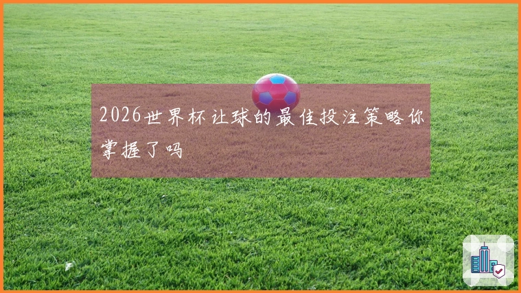 2026世界杯让球的最佳投注策略你掌握了吗