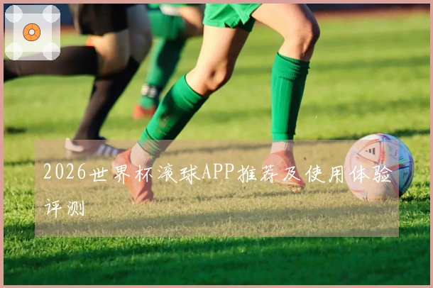 2026世界杯滚球APP推荐及使用体验评测