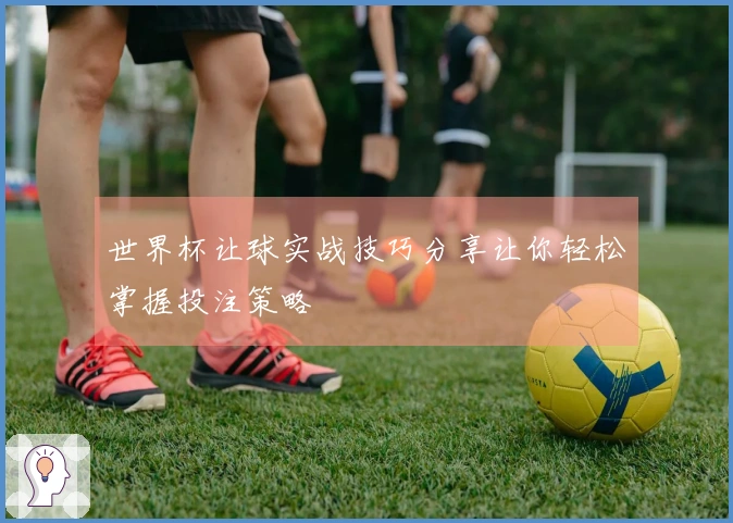 世界杯让球实战技巧分享让你轻松掌握投注策略