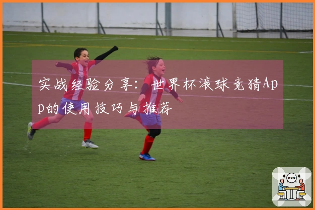 实战经验分享：世界杯滚球竞猜App的使用技巧与推荐