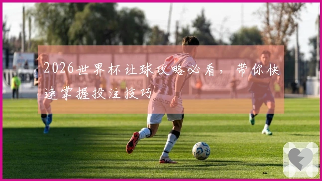 2026世界杯让球攻略必看，带你快速掌握投注技巧