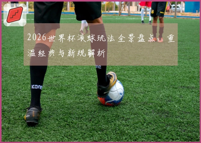 2026世界杯滚球玩法全景盘点，重温经典与新规解析