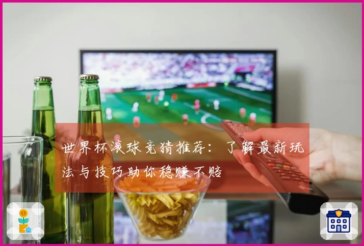 世界杯滚球竞猜推荐：了解最新玩法与技巧助你稳赚不赔
