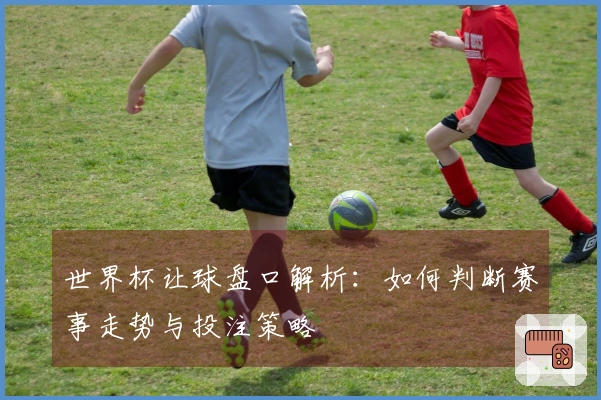 世界杯让球盘口解析：如何判断赛事走势与投注策略
