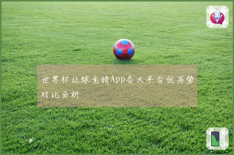 世界杯让球竞猜App各大平台优劣势对比分析