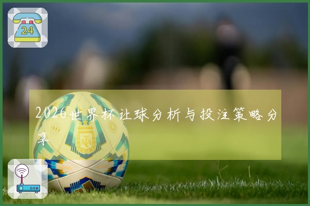 2026世界杯让球分析与投注策略分享