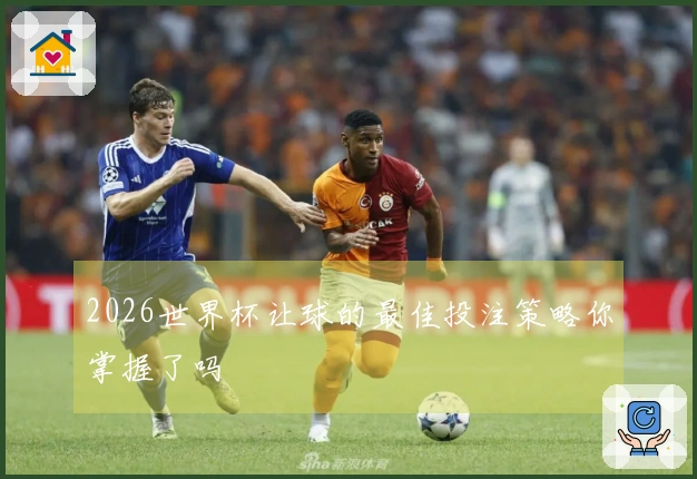 2026世界杯让球的最佳投注策略你掌握了吗