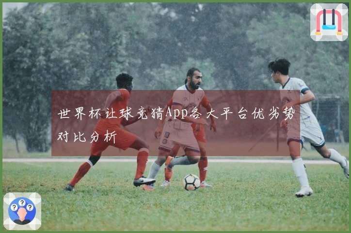 世界杯让球竞猜App各大平台优劣势对比分析