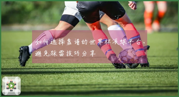 如何选择靠谱的世界杯滚球平台，避免踩雷技巧分享